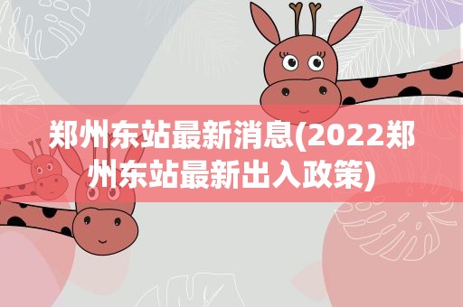 郑州东站最新消息(2022郑州东站最新出入政策)
