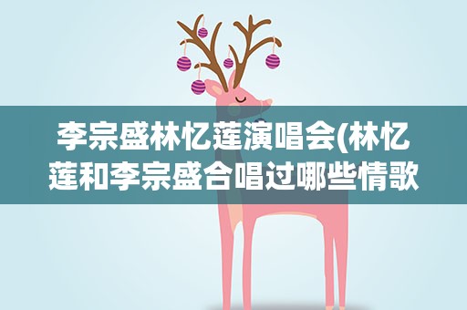 李宗盛林忆莲演唱会(林忆莲和李宗盛合唱过哪些情歌)