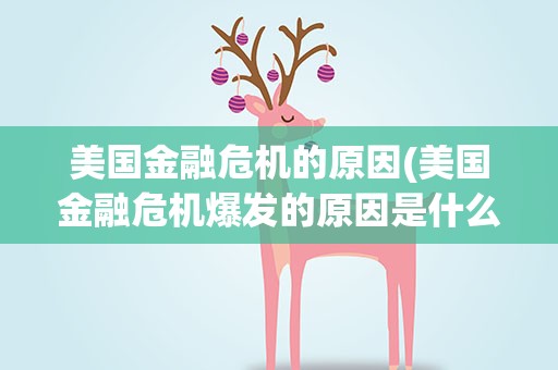 美国金融危机的原因(美国金融危机爆发的原因是什么)
