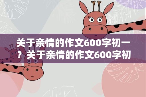 关于亲情的作文600字初一？关于亲情的作文600字初一作文