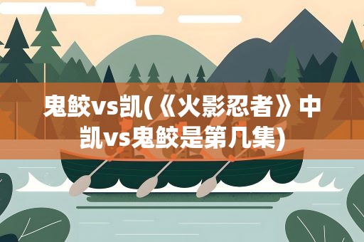 鬼鲛vs凯(《火影忍者》中凯vs鬼鲛是第几集)