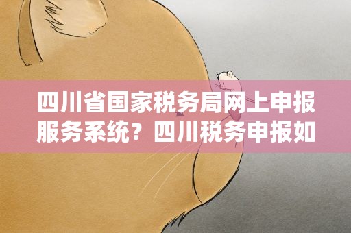 四川省国家税务局网上申报服务系统？四川税务申报如何网上申报