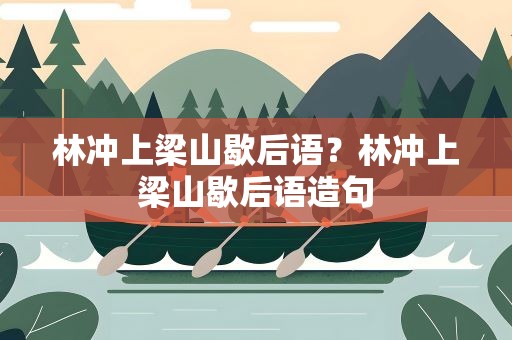 林冲上梁山歇后语？林冲上梁山歇后语造句