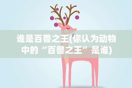 谁是百兽之王(你认为动物中的“百兽之王”是谁)