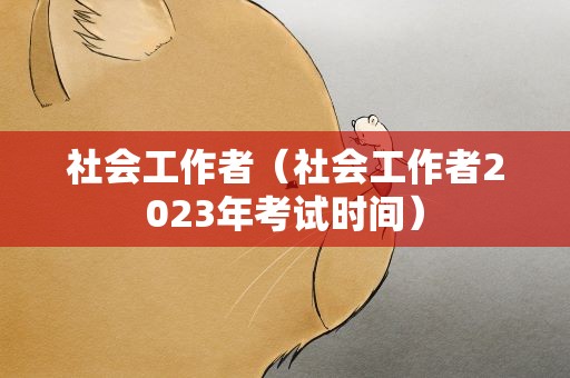 社会工作者（社会工作者2023年考试时间）