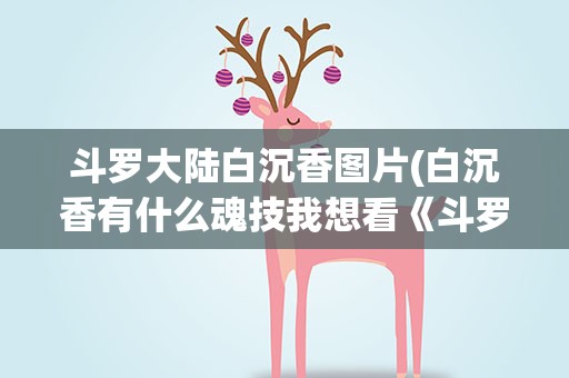 斗罗大陆白沉香图片(白沉香有什么魂技我想看《斗罗大陆》)
