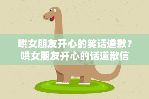 哄女朋友开心的笑话道歉？哄女朋友开心的话道歉信