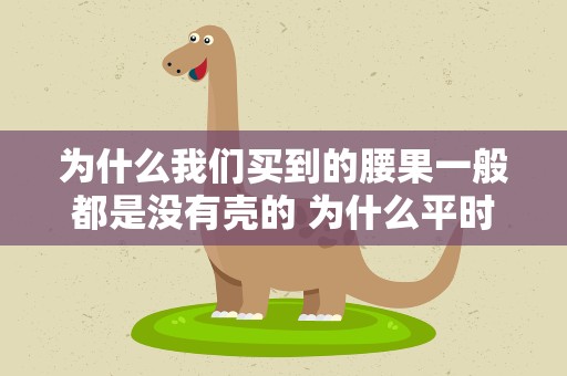为什么我们买到的腰果一般都是没有壳的 为什么平时买的腰果是没有壳的