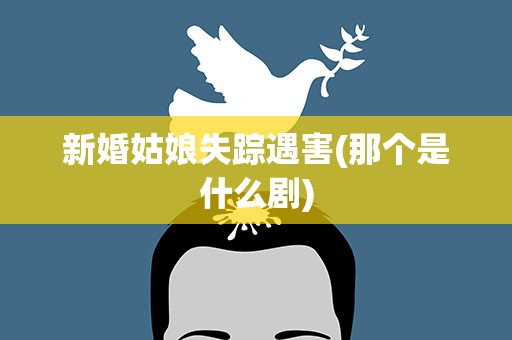 新婚姑娘失踪遇害(那个是什么剧)