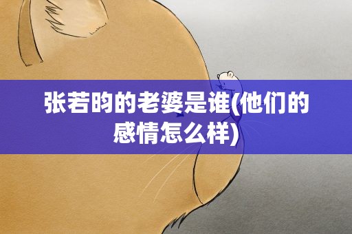 张若昀的老婆是谁(他们的感情怎么样)