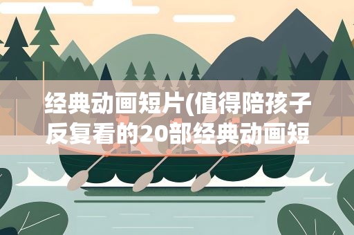经典动画短片(值得陪孩子反复看的20部经典动画短片)