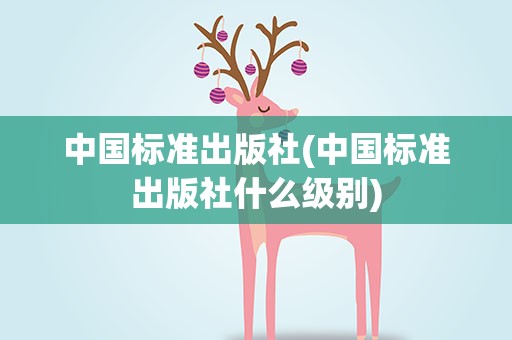 中国标准出版社(中国标准出版社什么级别)