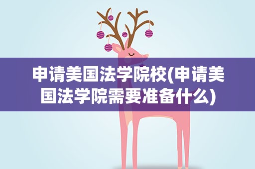 申请美国法学院校(申请美国法学院需要准备什么)