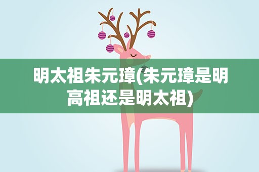 明太祖朱元璋(朱元璋是明高祖还是明太祖)