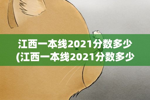 江西一本线2021分数多少(江西一本线2021分数多少分)