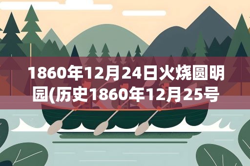 1860年12月24日火烧圆明园(历史1860年12月25号发生了什么)