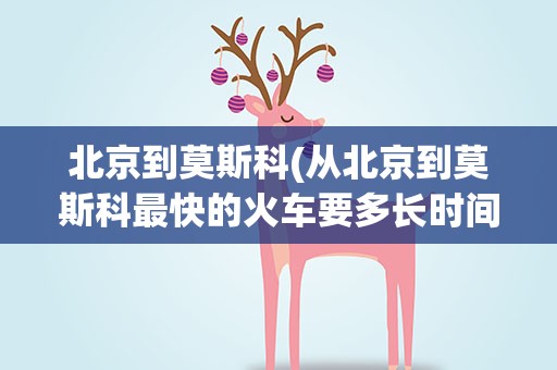 北京到莫斯科(从北京到莫斯科最快的火车要多长时间)