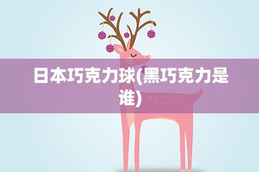 日本巧克力球(黑巧克力是谁)
