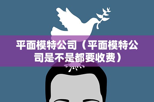 平面模特公司（平面模特公司是不是都要收费）