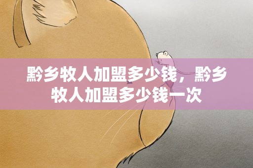 黔乡牧人加盟多少钱，黔乡牧人加盟多少钱一次