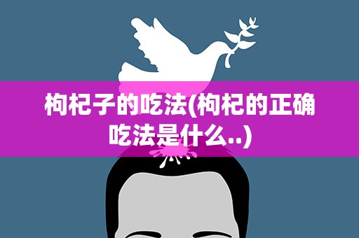 枸杞子的吃法(枸杞的正确吃法是什么..)