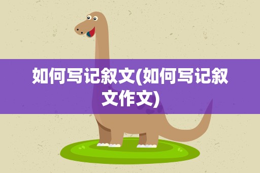 如何写记叙文(如何写记叙文作文)