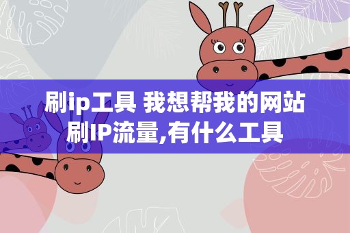刷ip工具 我想帮我的网站刷IP流量,有什么工具