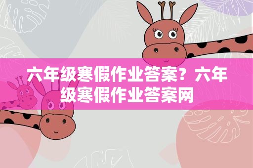 六年级寒假作业答案？六年级寒假作业答案网