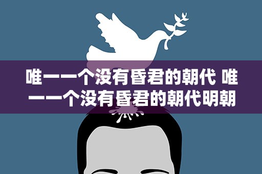 唯一一个没有昏君的朝代 唯一一个没有昏君的朝代明朝
