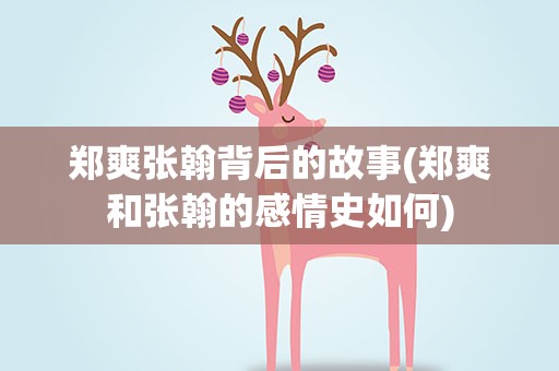 郑爽张翰背后的故事(郑爽和张翰的感情史如何)