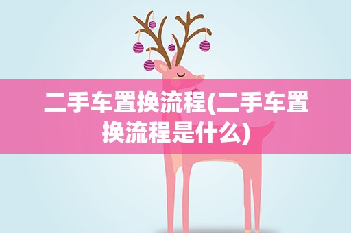 二手车置换流程(二手车置换流程是什么)