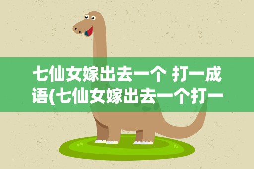 七仙女嫁出去一个 打一成语(七仙女嫁出去一个打一成语语)