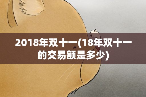 2018年双十一(18年双十一的交易额是多少)