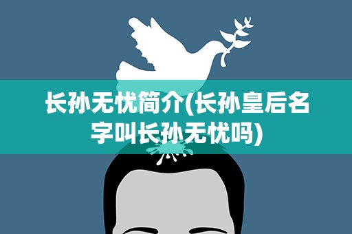 长孙无忧简介(长孙皇后名字叫长孙无忧吗)
