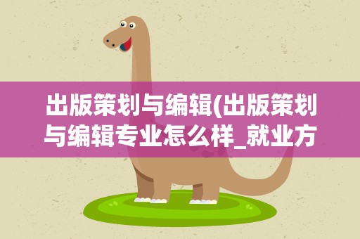 出版策划与编辑(出版策划与编辑专业怎么样_就业方向_主要学什么)