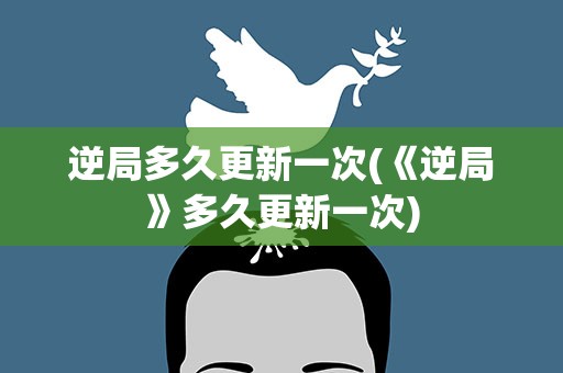 逆局多久更新一次(《逆局》多久更新一次)