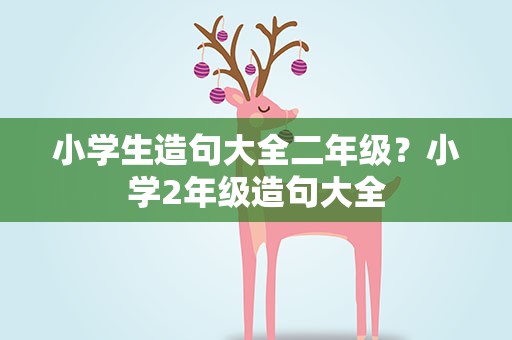 小学生造句大全二年级？小学2年级造句大全