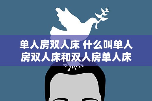 单人房双人床 什么叫单人房双人床和双人房单人床