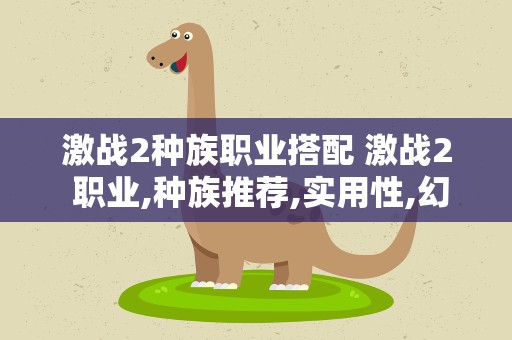 激战2种族职业搭配 激战2 职业,种族推荐,实用性,幻化。