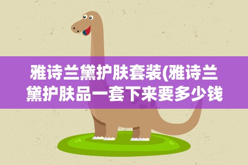 雅诗兰黛护肤套装(雅诗兰黛护肤品一套下来要多少钱)