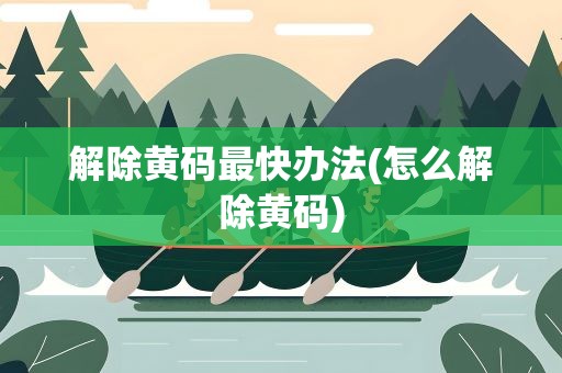 解除黄码最快办法(怎么解除黄码)