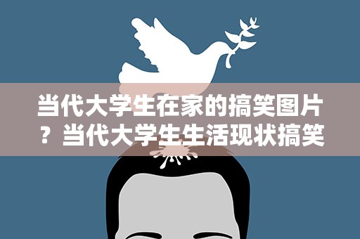 当代大学生在家的搞笑图片？当代大学生生活现状搞笑图片
