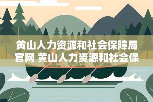 黄山人力资源和社会保障局官网 黄山人力资源和社会保障厅官网