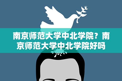南京师范大学中北学院？南京师范大学中北学院好吗