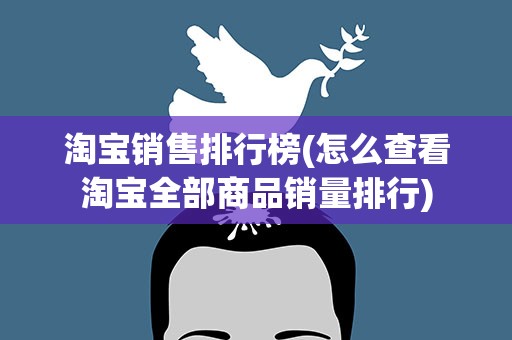 淘宝销售排行榜(怎么查看淘宝全部商品销量排行)