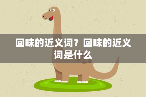 回味的近义词？回味的近义词是什么