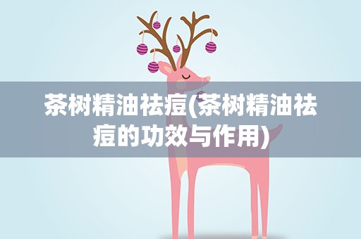 茶树精油祛痘(茶树精油祛痘的功效与作用)
