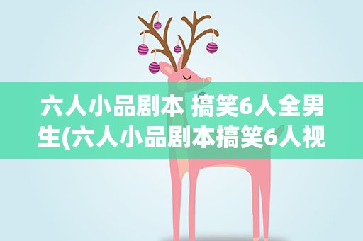 六人小品剧本 搞笑6人全男生(六人小品剧本搞笑6人视频大全)
