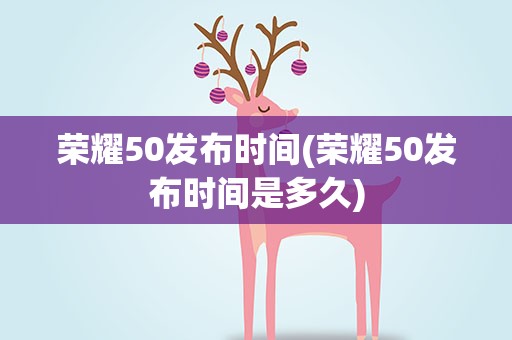 荣耀50发布时间(荣耀50发布时间是多久)