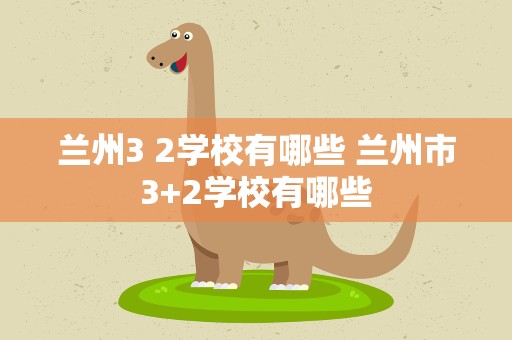 兰州3 2学校有哪些 兰州市3+2学校有哪些